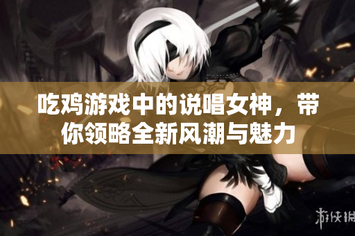 吃鸡游戏中的说唱女神，带你领略全新风潮与魅力