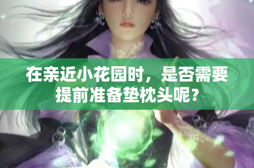 在亲近小花园时，是否需要提前准备垫枕头呢？