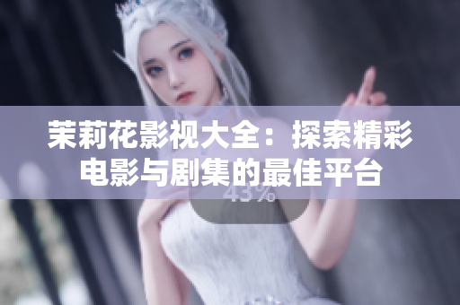 茉莉花影视大全：探索精彩电影与剧集的最佳平台