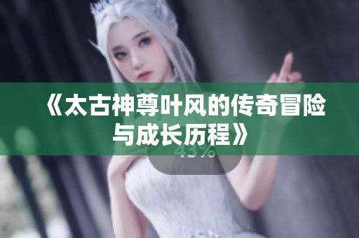 《太古神尊叶风的传奇冒险与成长历程》