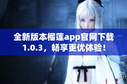 全新版本榴莲app官网下载1.0.3，畅享更优体验！