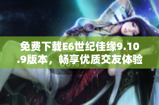 免费下载E6世纪佳缘9.10.9版本，畅享优质交友体验