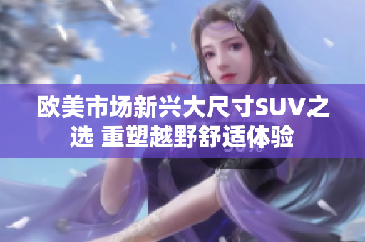 欧美市场新兴大尺寸SUV之选 重塑越野舒适体验
