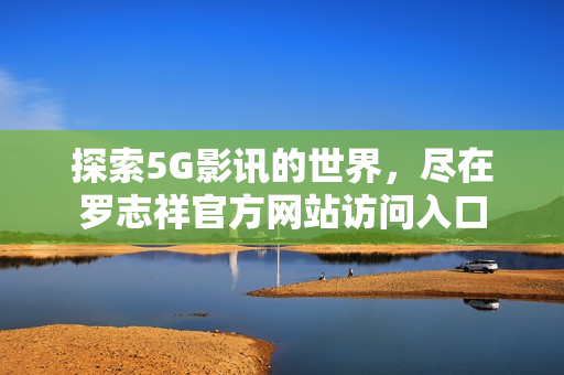 探索5G影讯的世界，尽在罗志祥官方网站访问入口