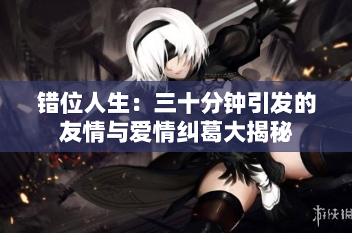 错位人生：三十分钟引发的友情与爱情纠葛大揭秘