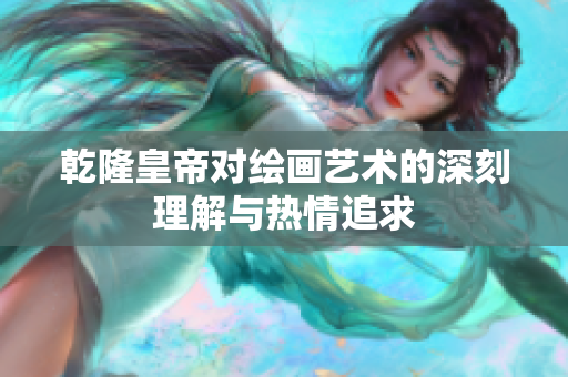 乾隆皇帝对绘画艺术的深刻理解与热情追求
