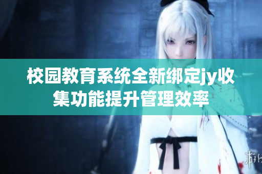 校园教育系统全新绑定jy收集功能提升管理效率