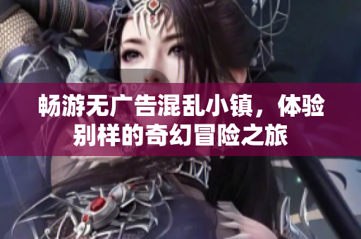 畅游无广告混乱小镇，体验别样的奇幻冒险之旅