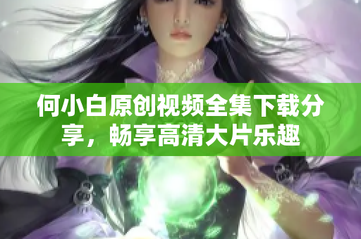 何小白原创视频全集下载分享，畅享高清大片乐趣