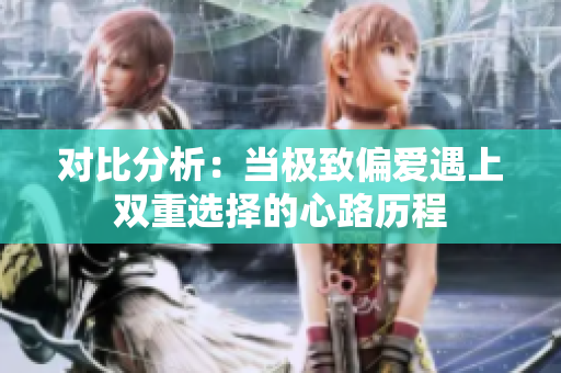 对比分析：当极致偏爱遇上双重选择的心路历程