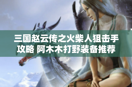 三国赵云传之火柴人狙击手攻略 阿木木打野装备推荐详解