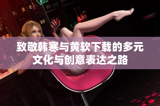 致敬韩寒与黄软下载的多元文化与创意表达之路