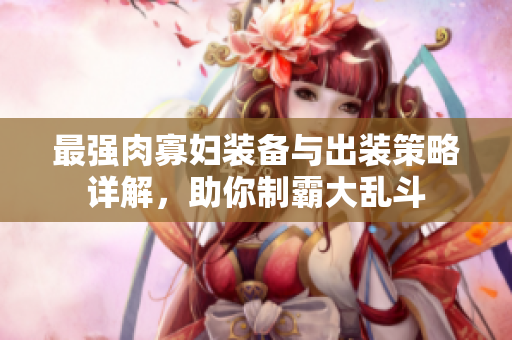 最强肉寡妇装备与出装策略详解，助你制霸大乱斗