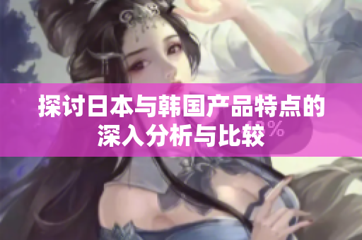 探讨日本与韩国产品特点的深入分析与比较