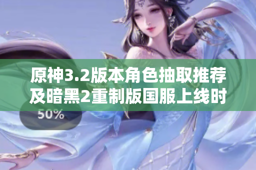 原神3.2版本角色抽取推荐及暗黑2重制版国服上线时间分析