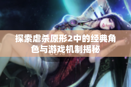 探索虐杀原形2中的经典角色与游戏机制揭秘