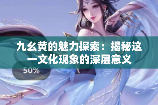 九幺黄的魅力探索：揭秘这一文化现象的深层意义