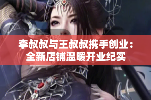 李叔叔与王叔叔携手创业：全新店铺温暖开业纪实