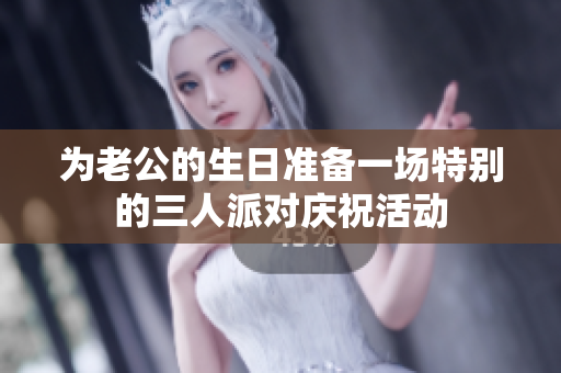 为老公的生日准备一场特别的三人派对庆祝活动