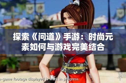 探索《问道》手游：时尚元素如何与游戏完美结合
