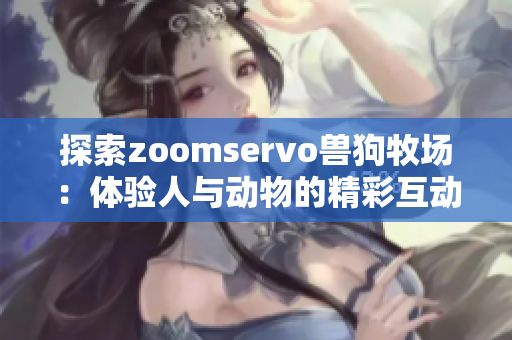探索zoomservo兽狗牧场：体验人与动物的精彩互动之旅