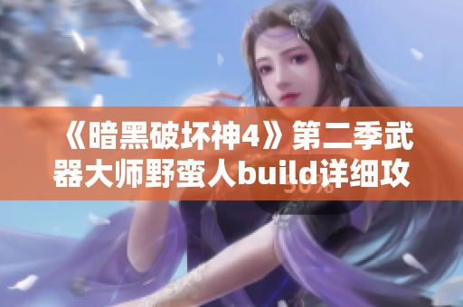 《暗黑破坏神4》第二季武器大师野蛮人build详细攻略与玩法解析