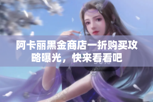 阿卡丽黑金商店一折购买攻略曝光，快来看看吧