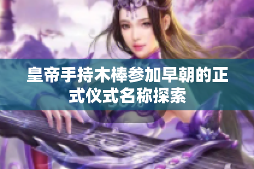 皇帝手持木棒参加早朝的正式仪式名称探索
