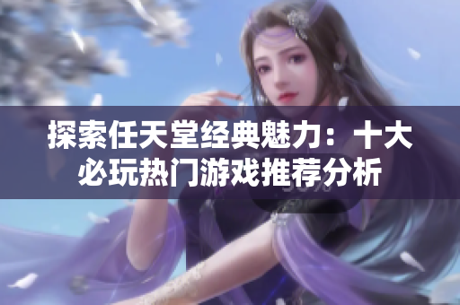 探索任天堂经典魅力：十大必玩热门游戏推荐分析