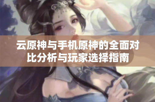 云原神与手机原神的全面对比分析与玩家选择指南