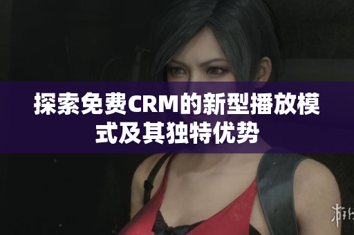 探索免费CRM的新型播放模式及其独特优势