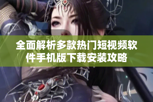 全面解析多款热门短视频软件手机版下载安装攻略