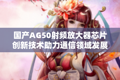 国产AG50射频放大器芯片创新技术助力通信领域发展