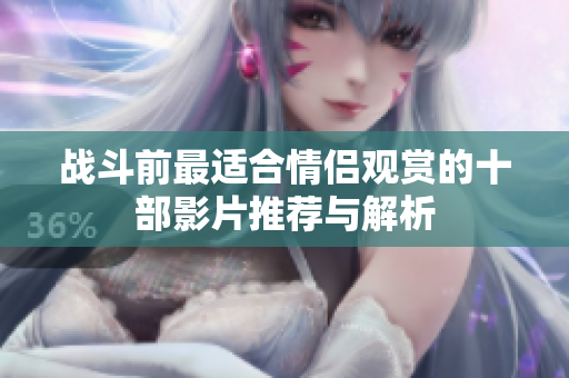 战斗前最适合情侣观赏的十部影片推荐与解析