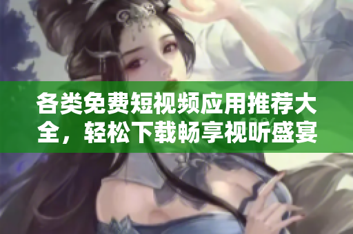 各类免费短视频应用推荐大全，轻松下载畅享视听盛宴