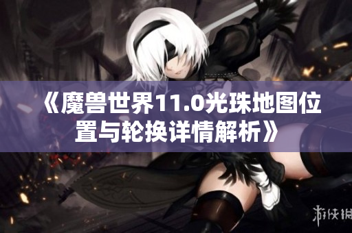 《魔兽世界11.0光珠地图位置与轮换详情解析》