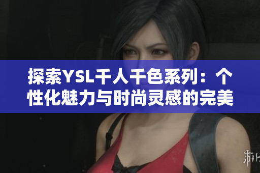 探索YSL千人千色系列：个性化魅力与时尚灵感的完美结合
