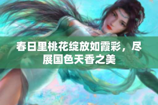 春日里桃花绽放如霞彩，尽展国色天香之美