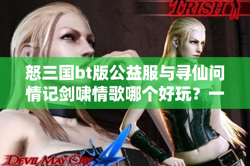 怒三国bt版公益服与寻仙问情记剑啸情歌哪个好玩？一探究竟！