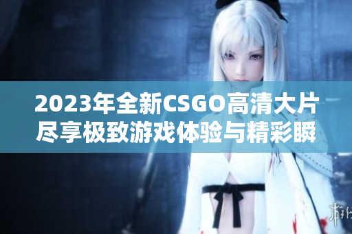 2023年全新CSGO高清大片尽享极致游戏体验与精彩瞬间