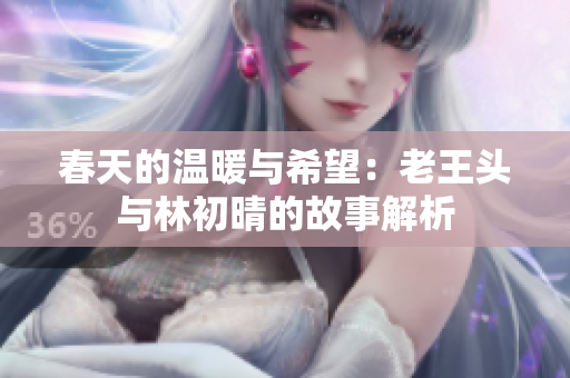 春天的温暖与希望：老王头与林初晴的故事解析