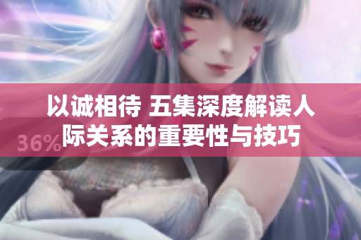 以诚相待 五集深度解读人际关系的重要性与技巧