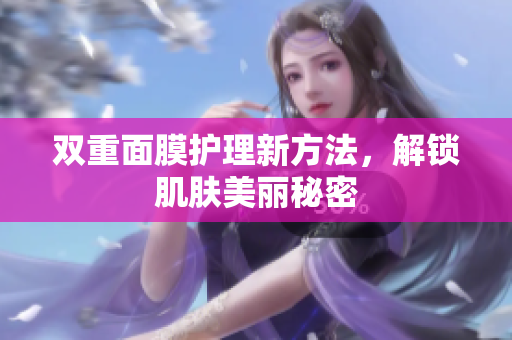 双重面膜护理新方法，解锁肌肤美丽秘密