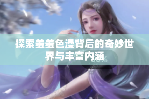 探索羞羞色漫背后的奇妙世界与丰富内涵
