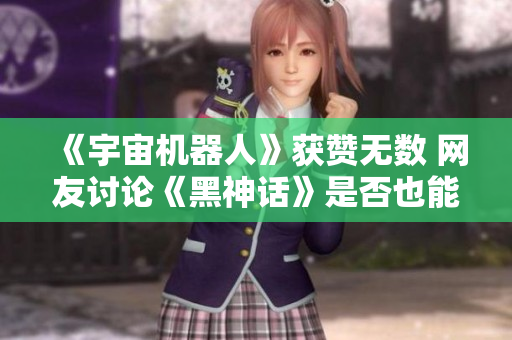 《宇宙机器人》获赞无数 网友讨论《黑神话》是否也能夺年度最佳奖