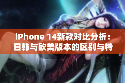 iPhone 14新款对比分析：日韩与欧美版本的区别与特色