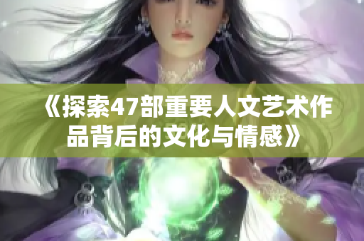 《探索47部重要人文艺术作品背后的文化与情感》