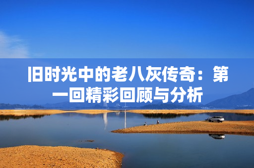 旧时光中的老八灰传奇：第一回精彩回顾与分析