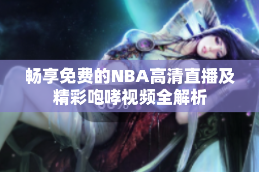 畅享免费的NBA高清直播及精彩咆哮视频全解析