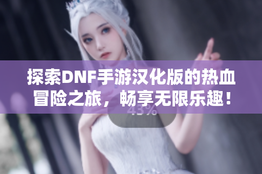 探索DNF手游汉化版的热血冒险之旅，畅享无限乐趣！